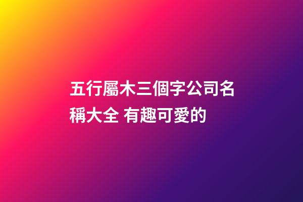 五行屬木三個字公司名稱大全 有趣可愛的-第1張-公司起名-玄機派